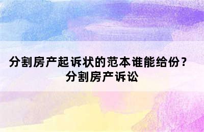 分割房产起诉状的范本谁能给份？ 分割房产诉讼